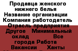 Продавца женского нижнего белья › Название организации ­ Компания-работодатель › Отрасль предприятия ­ Другое › Минимальный оклад ­ 31 000 - Все города Работа » Вакансии   . Ханты-Мансийский,Белоярский г.